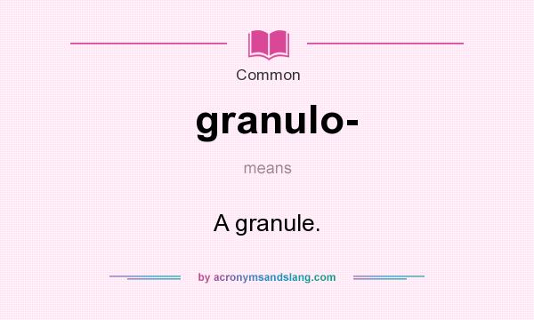 What does granulo- mean? It stands for A granule.