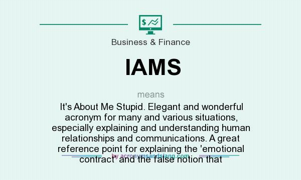 What does IAMS mean? It stands for It`s About Me Stupid. Elegant and wonderful acronym for many and various situations, especially explaining and understanding human relationships and communications. A great reference point for explaining the `emotional contract` and the false notion that