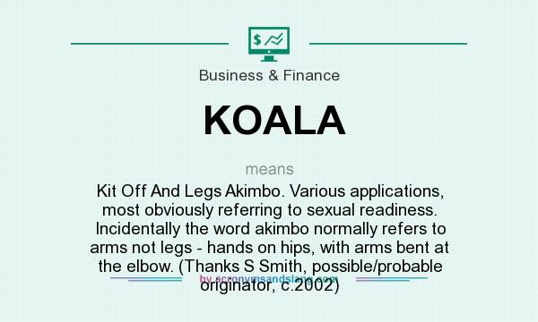 What does KOALA mean? It stands for Kit Off And Legs Akimbo. Various applications, most obviously referring to sexual readiness. Incidentally the word akimbo normally refers to arms not legs - hands on hips, with arms bent at the elbow. (Thanks S Smith, possible/probable originator, c.2002)