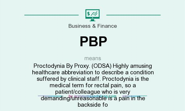 What does PBP mean? It stands for Proctodynia By Proxy. (ODSA) Highly amusing healthcare abbreviation to describe a condition suffered by clinical staff. Proctodynia is the medical term for rectal pain, so a patient/colleague who is very demanding/unreasonable is a pain in the backside fo