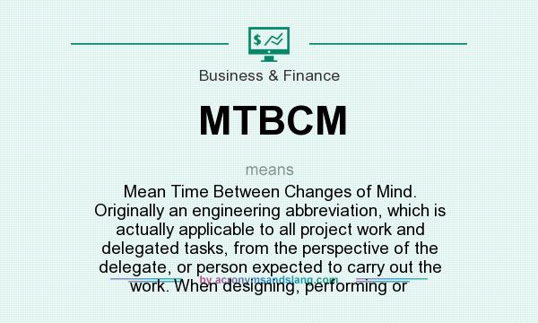 What does MTBCM mean? It stands for Mean Time Between Changes of Mind. Originally an engineering abbreviation, which is actually applicable to all project work and delegated tasks, from the perspective of the delegate, or person expected to carry out the work. When designing, performing or