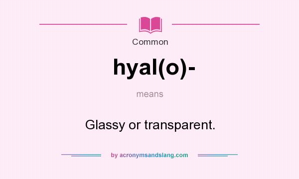 What does hyal(o)- mean? It stands for Glassy or transparent.