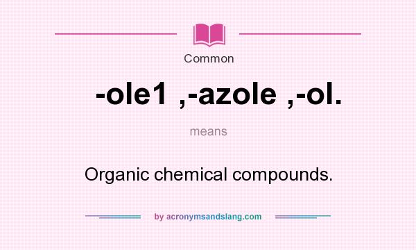 What does -ole1 ,-azole ,-ol. mean? It stands for Organic chemical compounds.