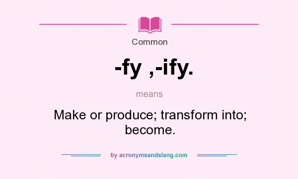 What does -fy ,-ify. mean? It stands for Make or produce; transform into; become.