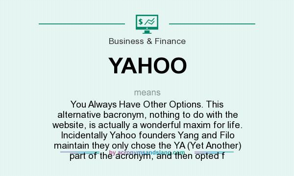 What does YAHOO mean? It stands for You Always Have Other Options. This alternative bacronym, nothing to do with the website, is actually a wonderful maxim for life. Incidentally Yahoo founders Yang and Filo maintain they only chose the YA (Yet Another) part of the acronym, and then opted f