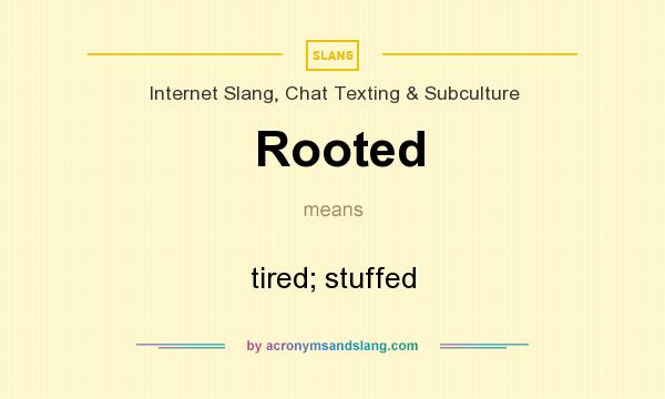 What does Rooted mean? It stands for tired; stuffed