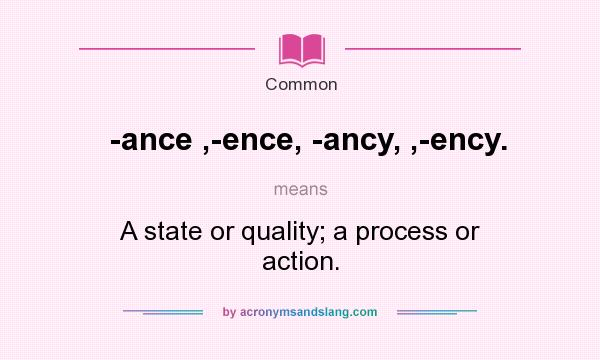 What does -ance ,-ence, -ancy, ,-ency. mean? It stands for A state or quality; a process or action.