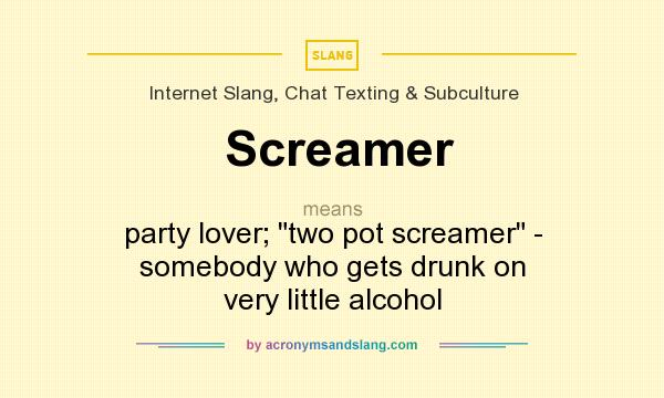 What does Screamer mean? It stands for party lover; two pot screamer - somebody who gets drunk on very little alcohol