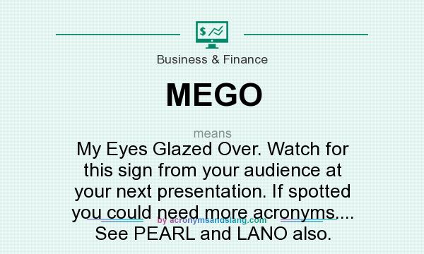What does MEGO mean? It stands for My Eyes Glazed Over. Watch for this sign from your audience at your next presentation. If spotted you could need more acronyms.... See PEARL and LANO also.