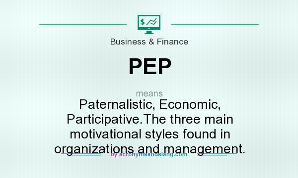 What does PEP mean? It stands for Paternalistic, Economic, Participative.The three main motivational styles found in organizations and management.
