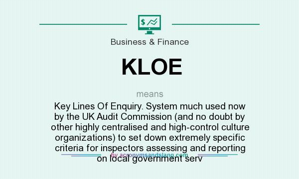 What does KLOE mean? It stands for Key Lines Of Enquiry. System much used now by the UK Audit Commission (and no doubt by other highly centralised and high-control culture organizations) to set down extremely specific criteria for inspectors assessing and reporting on local government serv