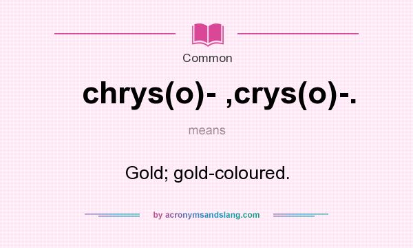 What does chrys(o)- ,crys(o)-. mean? It stands for Gold; gold-coloured.
