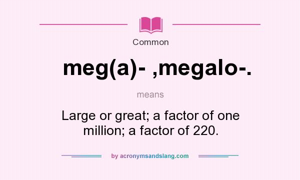 What does meg(a)- ,megalo-. mean? It stands for Large or great; a factor of one million; a factor of 220.