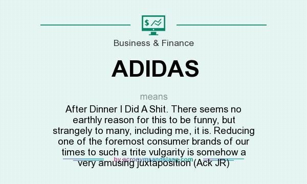 What does ADIDAS mean? It stands for After Dinner I Did A Shit. There seems no earthly reason for this to be funny, but strangely to many, including me, it is. Reducing one of the foremost consumer brands of our times to such a trite vulgarity is somehow a very amusing juxtaposition (Ack JR)