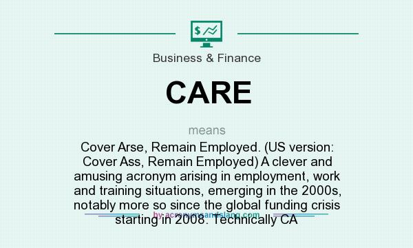 What does CARE mean? It stands for Cover Arse, Remain Employed. (US version: Cover Ass, Remain Employed) A clever and amusing acronym arising in employment, work and training situations, emerging in the 2000s, notably more so since the global funding crisis starting in 2008. Technically CA