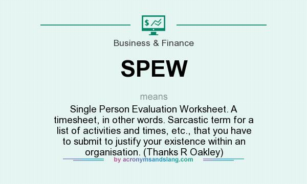 What does SPEW mean? It stands for Single Person Evaluation Worksheet. A timesheet, in other words. Sarcastic term for a list of activities and times, etc., that you have to submit to justify your existence within an organisation. (Thanks R Oakley)