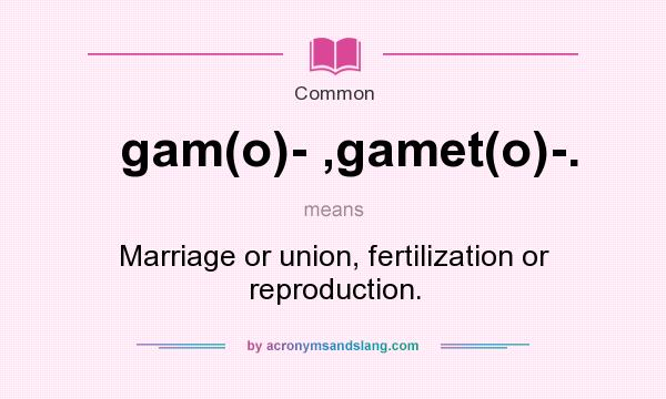What does gam(o)- ,gamet(o)-. mean? It stands for Marriage or union, fertilization or reproduction.