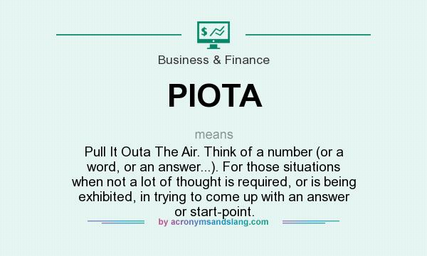 What does PIOTA mean? It stands for Pull It Outa The Air. Think of a number (or a word, or an answer...). For those situations when not a lot of thought is required, or is being exhibited, in trying to come up with an answer or start-point.