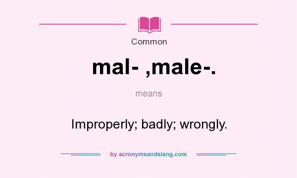 What does mal- ,male-. mean? It stands for Improperly; badly; wrongly.