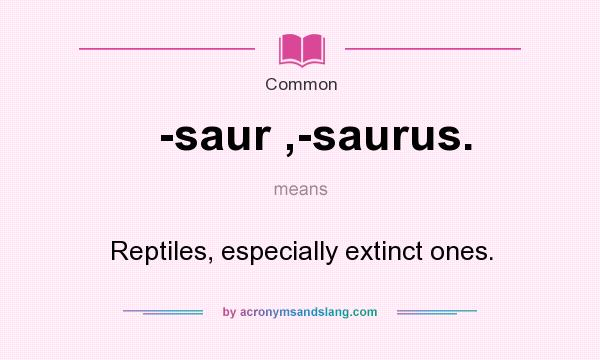 What does -saur ,-saurus. mean? It stands for Reptiles, especially extinct ones.