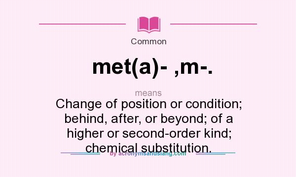What does met(a)- ,m-. mean? It stands for Change of position or condition; behind, after, or beyond; of a higher or second-order kind; chemical substitution.