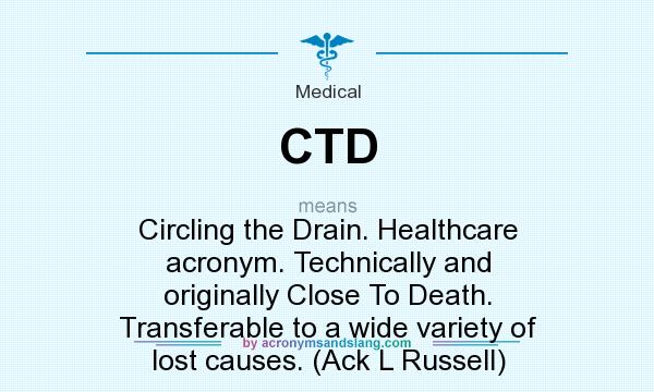 What does CTD mean? It stands for Circling the Drain. Healthcare acronym. Technically and originally Close To Death. Transferable to a wide variety of lost causes. (Ack L Russell)
