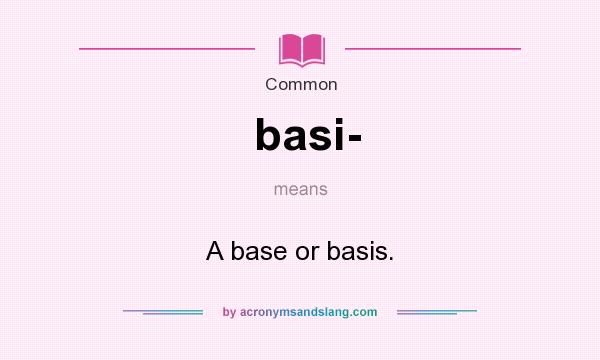 What does basi- mean? It stands for A base or basis.