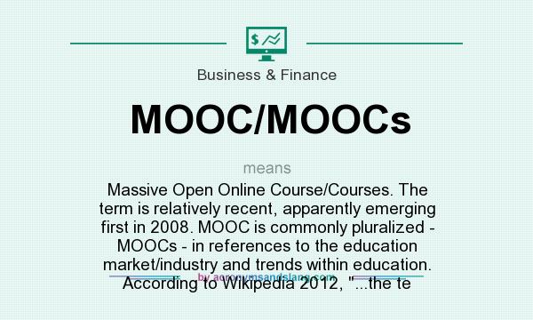 What does MOOC/MOOCs mean? It stands for Massive Open Online Course/Courses. The term is relatively recent, apparently emerging first in 2008. MOOC is commonly pluralized - MOOCs - in references to the education market/industry and trends within education. According to Wikipedia 2012, ...the te