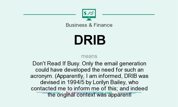 What does DRIB mean? It stands for Don`t Read If Busy. Only the email generation could have developed the need for such an acronym. (Apparently, I am informed, DRIB was devised in 1994/5 by Lorilyn Bailey, who contacted me to inform me of this; and indeed the original context was apparentl