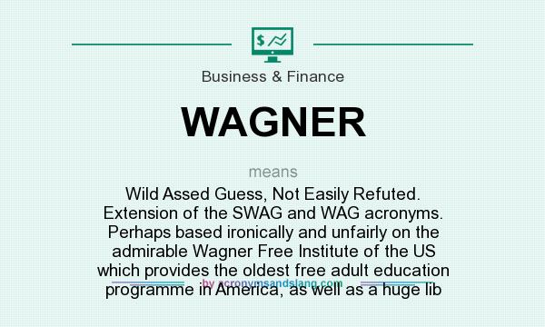 What does WAGNER mean? It stands for Wild Assed Guess, Not Easily Refuted. Extension of the SWAG and WAG acronyms. Perhaps based ironically and unfairly on the admirable Wagner Free Institute of the US which provides the oldest free adult education programme in America, as well as a huge lib