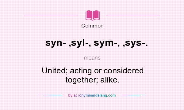 What does syn- ,syl-, sym-, ,sys-. mean? It stands for United; acting or considered together; alike.