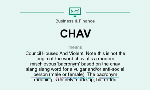 What does CHAV mean? It stands for Council Housed And Violent. Note this is not the origin of the word chav, it`s a modern mischievous `bacronym` based on the chav slang slang word for a vulgar and/or anti-social person (male or female). The bacronym meaning is entirely made-up, but reflec