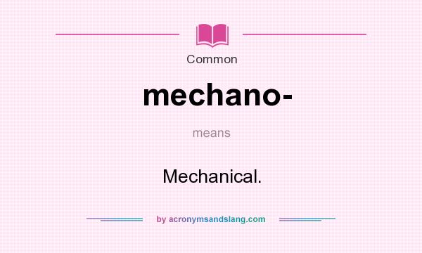 What does mechano- mean? It stands for Mechanical.