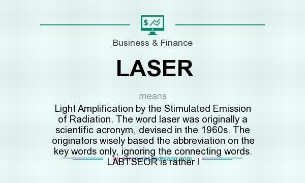 What does LASER mean? It stands for Light Amplification by the Stimulated Emission of Radiation. The word laser was originally a scientific acronym, devised in the 1960s. The originators wisely based the abbreviation on the key words only, ignoring the connecting words. LABTSEOR is rather l