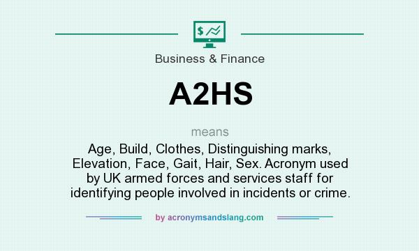 What does A2HS mean? It stands for Age, Build, Clothes, Distinguishing marks, Elevation, Face, Gait, Hair, Sex. Acronym used by UK armed forces and services staff for identifying people involved in incidents or crime.