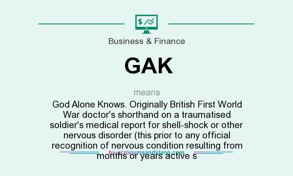 What does GAK mean? It stands for God Alone Knows. Originally British First World War doctor`s shorthand on a traumatised soldier`s medical report for shell-shock or other nervous disorder (this prior to any official recognition of nervous condition resulting from months or years active s