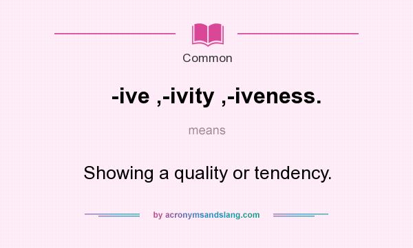 What does -ive ,-ivity ,-iveness. mean? It stands for Showing a quality or tendency.