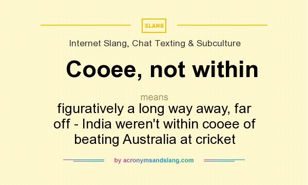 What does Cooee, not within mean? It stands for figuratively a long way away, far off - India weren`t within cooee of beating Australia at cricket