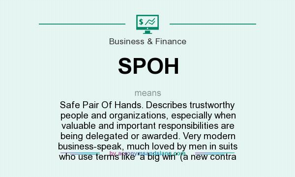 What does SPOH mean? It stands for Safe Pair Of Hands. Describes trustworthy people and organizations, especially when valuable and important responsibilities are being delegated or awarded. Very modern business-speak, much loved by men in suits who use terms like `a big win` (a new contra
