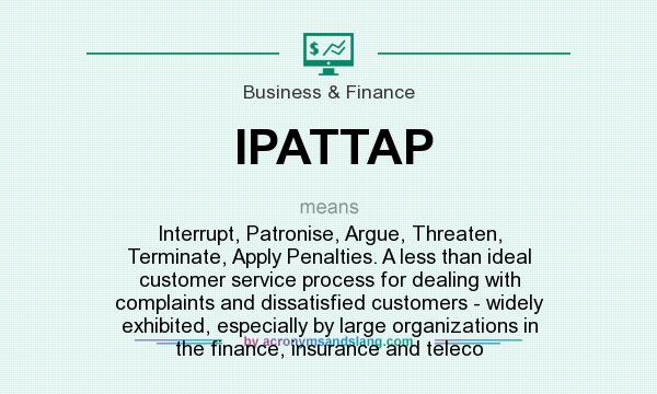 What does IPATTAP mean? It stands for Interrupt, Patronise, Argue, Threaten, Terminate, Apply Penalties. A less than ideal customer service process for dealing with complaints and dissatisfied customers - widely exhibited, especially by large organizations in the finance, insurance and teleco