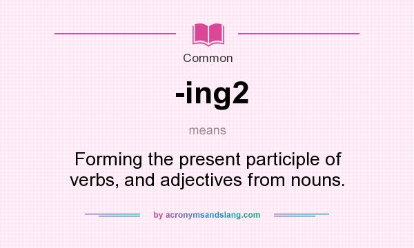 What does -ing2 mean? It stands for Forming the present participle of verbs, and adjectives from nouns.