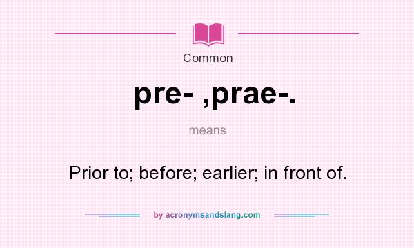 What does pre- ,prae-. mean? It stands for Prior to; before; earlier; in front of.