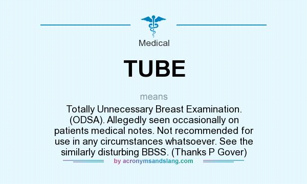 What does TUBE mean? It stands for Totally Unnecessary Breast Examination. (ODSA). Allegedly seen occasionally on patients medical notes. Not recommended for use in any circumstances whatsoever. See the similarly disturbing BBSS. (Thanks P Gover)