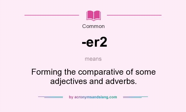 What does -er2 mean? It stands for Forming the comparative of some adjectives and adverbs.