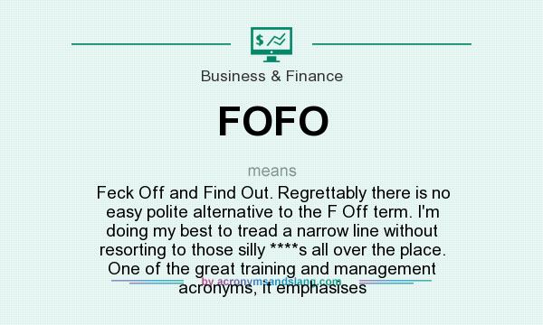 What does FOFO mean? It stands for Feck Off and Find Out. Regrettably there is no easy polite alternative to the F Off term. I`m doing my best to tread a narrow line without resorting to those silly ****s all over the place. One of the great training and management acronyms, it emphasises