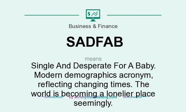 What does SADFAB mean? It stands for Single And Desperate For A Baby. Modern demographics acronym, reflecting changing times. The world is becoming a lonelier place seemingly.