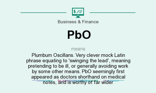 What does PbO mean? It stands for Plumbum Oscillans. Very clever mock Latin phrase equating to `swinging the lead`, meaning pretending to be ill, or generally avoiding work by some other means. PbO seemingly first appeared as doctors shorthand on medical notes, and is worthy of far wider