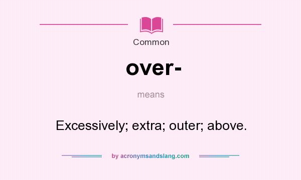 What does over- mean? It stands for Excessively; extra; outer; above.