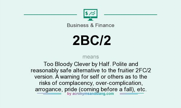 What does 2BC/2 mean? It stands for Too Bloody Clever by Half. Polite and reasonably safe alternative to the fruitier 2FC/2 version. A warning for self or others as to the risks of complacency, over-complication, arrogance, pride (coming before a fall), etc.