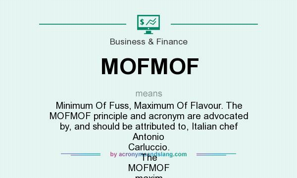 What does MOFMOF mean? It stands for Minimum Of Fuss, Maximum Of Flavour. The MOFMOF principle and acronym are advocated by, and should be attributed to, Italian chef Antonio Carluccio. The MOFMOF maxim is however extremely transferable to work, management, business, and to life generally, s